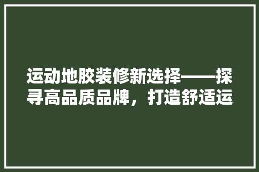 运动地胶装修新选择——探寻高品质品牌，打造舒适运动空间