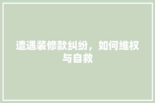 遭遇装修款纠纷，如何维权与自救