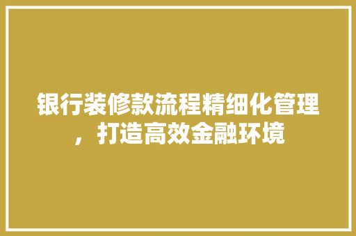 银行装修款流程精细化管理，打造高效金融环境