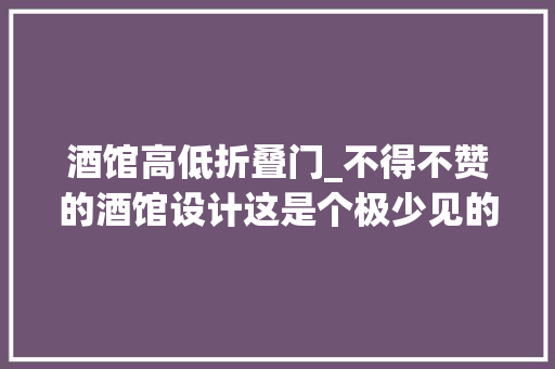 酒馆高低折叠门_不得不赞的酒馆设计这是个极少见的佳作