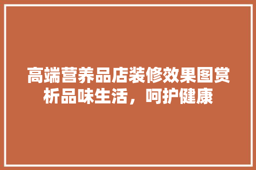 高端营养品店装修效果图赏析品味生活，呵护健康