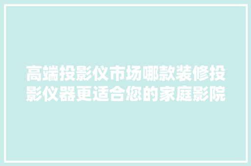 高端投影仪市场哪款装修投影仪器更适合您的家庭影院