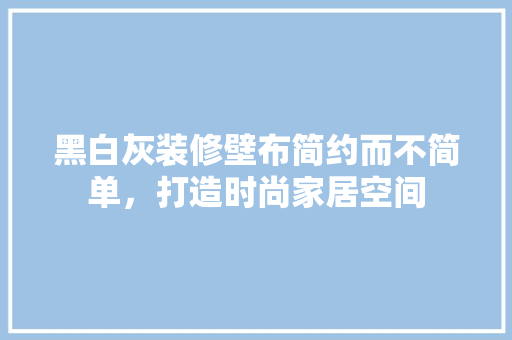 黑白灰装修壁布简约而不简单，打造时尚家居空间