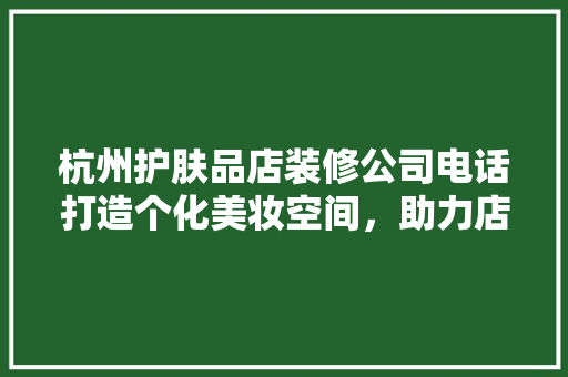 杭州护肤品店装修公司电话打造个化美妆空间，助力店铺升级