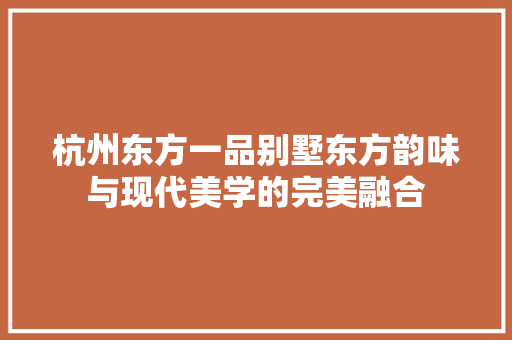 杭州东方一品别墅东方韵味与现代美学的完美融合