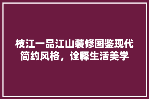 枝江一品江山装修图鉴现代简约风格，诠释生活美学