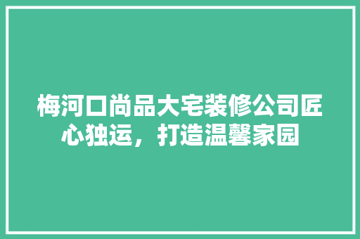 梅河口尚品大宅装修公司匠心独运，打造温馨家园