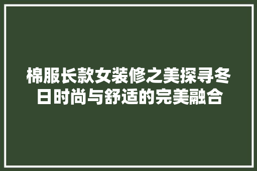 棉服长款女装修之美探寻冬日时尚与舒适的完美融合 防火门