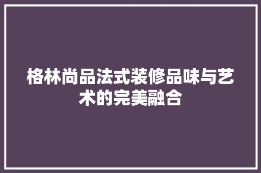 格林尚品法式装修品味与艺术的完美融合