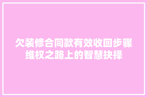 欠装修合同款有效收回步骤维权之路上的智慧抉择