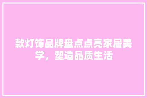 款灯饰品牌盘点点亮家居美学，塑造品质生活