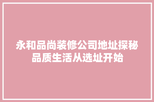 永和品尚装修公司地址探秘品质生活从选址开始