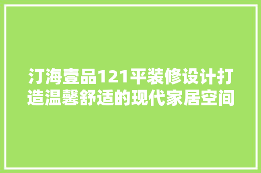 汀海壹品121平装修设计打造温馨舒适的现代家居空间