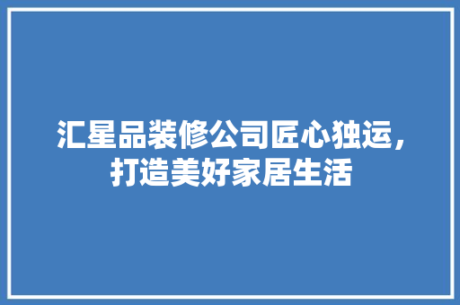 汇星品装修公司匠心独运，打造美好家居生活