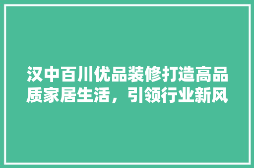 汉中百川优品装修打造高品质家居生活，引领行业新风尚