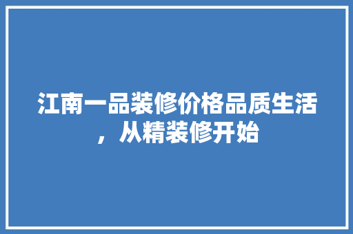 江南一品装修价格品质生活，从精装修开始