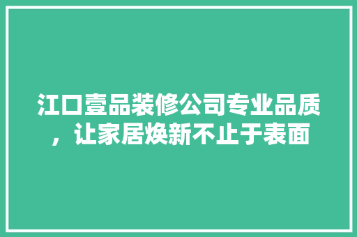 江口壹品装修公司专业品质，让家居焕新不止于表面