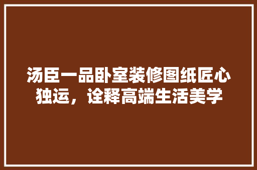 汤臣一品卧室装修图纸匠心独运，诠释高端生活美学