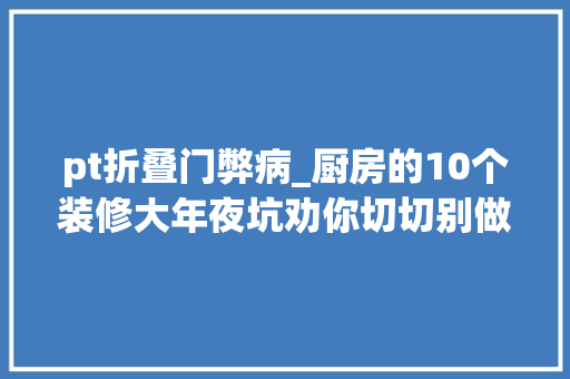 pt折叠门弊病_厨房的10个装修大年夜坑劝你切切别做早点避开还能省下好几万 玻璃门
