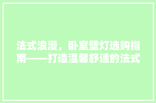 法式浪漫，卧室壁灯选购指南——打造温馨舒适的法式风情空间