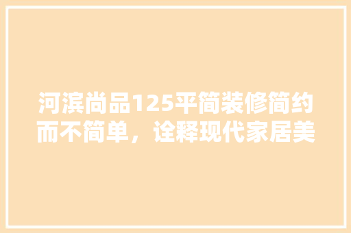 河滨尚品125平简装修简约而不简单，诠释现代家居美学