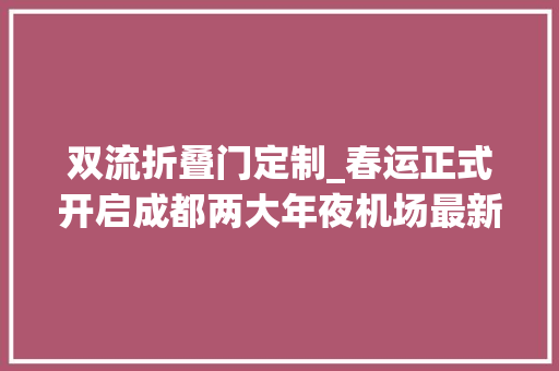 双流折叠门定制_春运正式开启成都两大年夜机场最新加开班次信息来了 铝合金门