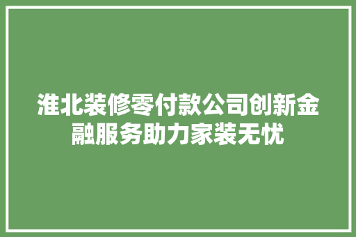 淮北装修零付款公司创新金融服务助力家装无忧