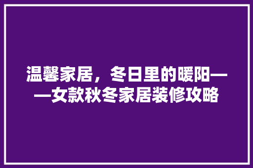 温馨家居，冬日里的暖阳——女款秋冬家居装修攻略
