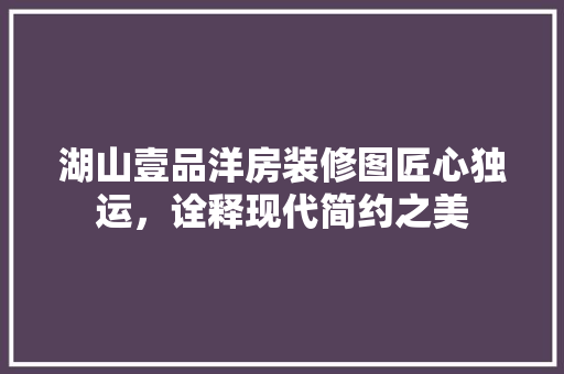 湖山壹品洋房装修图匠心独运，诠释现代简约之美