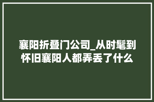 襄阳折叠门公司_从时髦到怀旧襄阳人都弄丢了什么