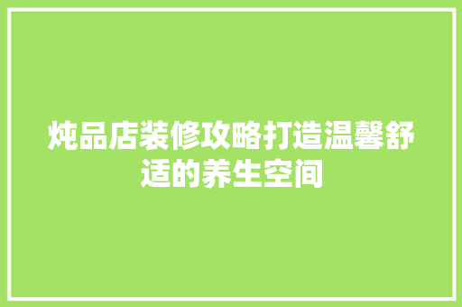 炖品店装修攻略打造温馨舒适的养生空间