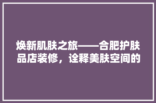 焕新肌肤之旅——合肥护肤品店装修，诠释美肤空间的艺术与科学