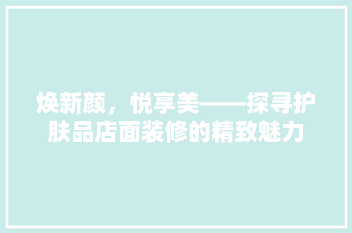 焕新颜，悦享美——探寻护肤品店面装修的精致魅力