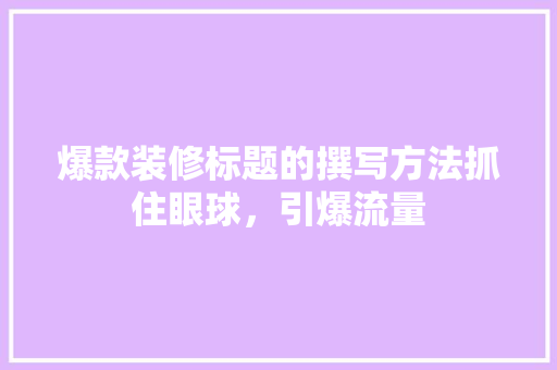 爆款装修标题的撰写方法抓住眼球，引爆流量