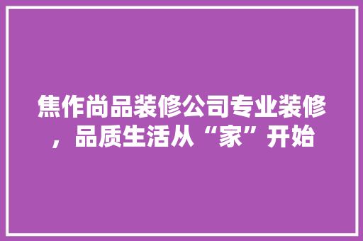 焦作尚品装修公司专业装修，品质生活从“家”开始