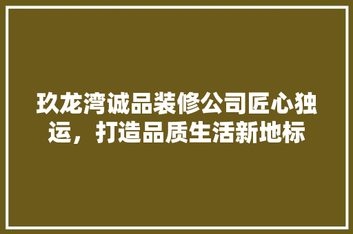 玖龙湾诚品装修公司匠心独运，打造品质生活新地标