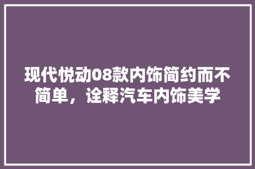 现代悦动08款内饰简约而不简单，诠释汽车内饰美学