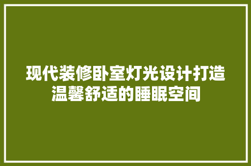 现代装修卧室灯光设计打造温馨舒适的睡眠空间