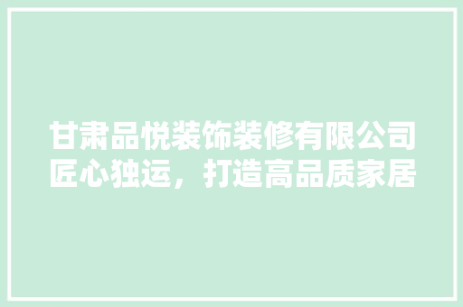 甘肃品悦装饰装修有限公司匠心独运，打造高品质家居环境