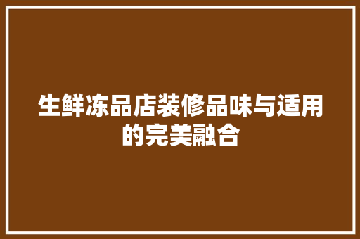 生鲜冻品店装修品味与适用的完美融合