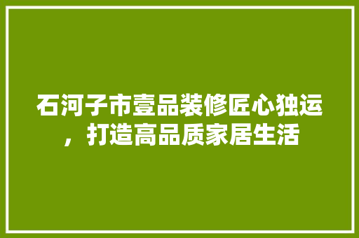 石河子市壹品装修匠心独运，打造高品质家居生活
