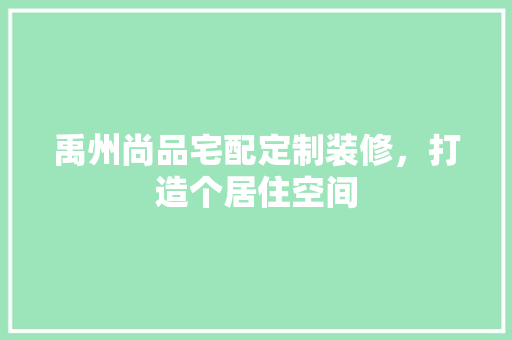 禹州尚品宅配定制装修，打造个居住空间