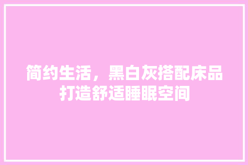 简约生活，黑白灰搭配床品打造舒适睡眠空间