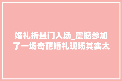 婚礼折叠门入场_震撼参加了一场奇葩婚礼现场其实太跋扈狂了 塑钢门