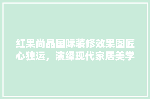 红果尚品国际装修效果图匠心独运，演绎现代家居美学