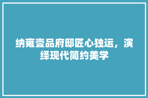 纳雍壹品府邸匠心独运，演绎现代简约美学