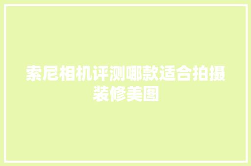 索尼相机评测哪款适合拍摄装修美图