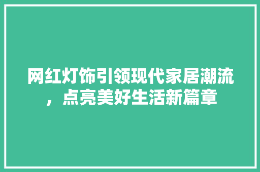 网红灯饰引领现代家居潮流，点亮美好生活新篇章