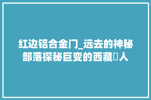 红边铝合金门_远去的神秘部落探秘巨变的西藏僜人