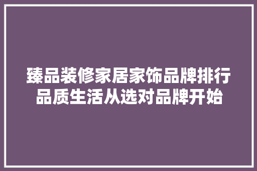 臻品装修家居家饰品牌排行品质生活从选对品牌开始